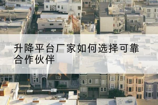 汤阴升降平台厂家-如何选择可靠合作伙伴