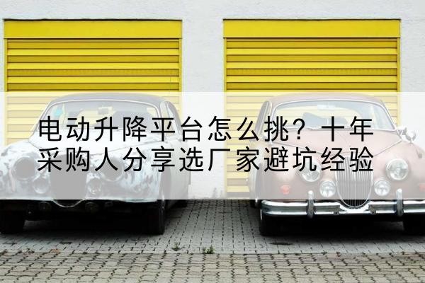 汤阴电动升降平台厂家-电动升降平台怎么挑？十年采购人分享选厂家避坑经验