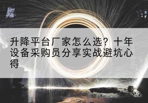 汤阴升降平台厂家-怎么选？十年设备采购员分享实战避坑心得