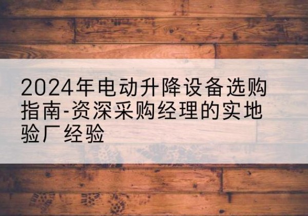 汤阴电动剪叉升降平台厂家-2024年电动升降设备选购指南-资深采购经理的实地验厂经验