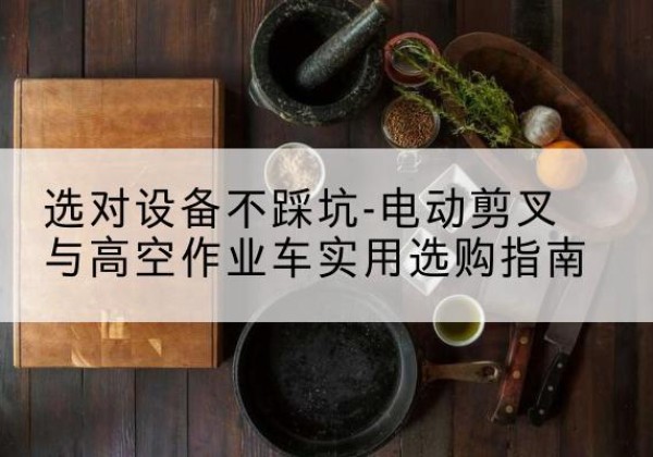 汤阴电动剪叉升降平台怎么选-选对设备不踩坑-电动剪叉与高空作业车实用选购指南