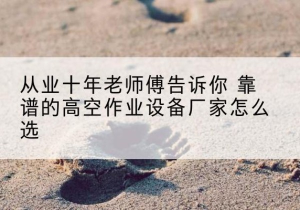 汤阴高空作业升降机厂家推荐-从业十年老师傅告诉你 靠谱的高空作业设备厂家怎么选