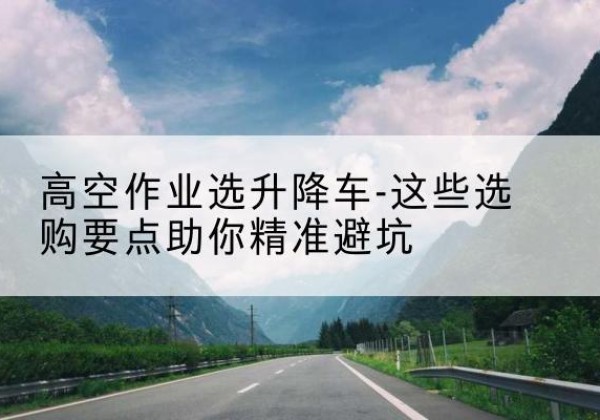 汤阴升降车厂家-高空作业选升降车-这些选购要点助你*避坑