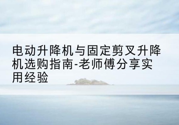 汤阴电动升降机怎么选-电动升降机与固定剪叉升降机选购指南-老师傅分享实用经验