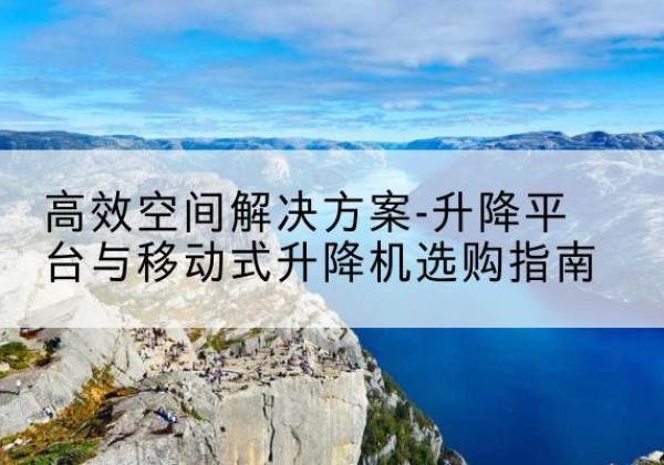 汤阴升降平台厂家-*空间解决方案-升降平台与移动式升降机选购指南