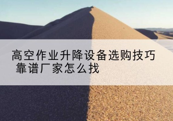汤阴电动升降平台厂家推荐-高空作业升降设备选购技巧 靠谱厂家怎么找