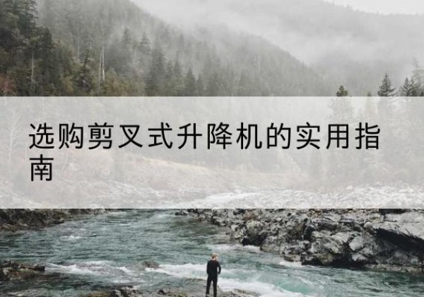 汤阴剪叉式升降机怎么选-选购剪叉式升降机的实用指南