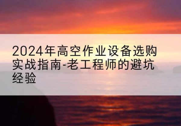 汤阴高空作业升降机厂家推荐-2024年高空作业设备选购实战指南-老工程师的避坑经验