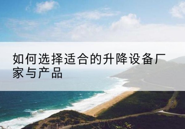 汤阴电动升降平台厂家-如何选择适合的升降设备厂家与产品