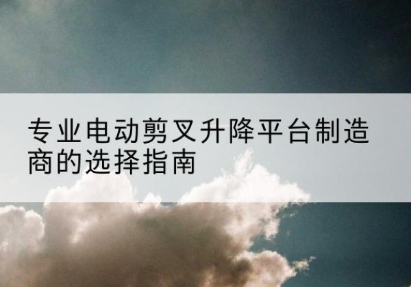 汤阴电动剪叉升降平台厂家-专业电动剪叉升降平台制造商的选择指南
