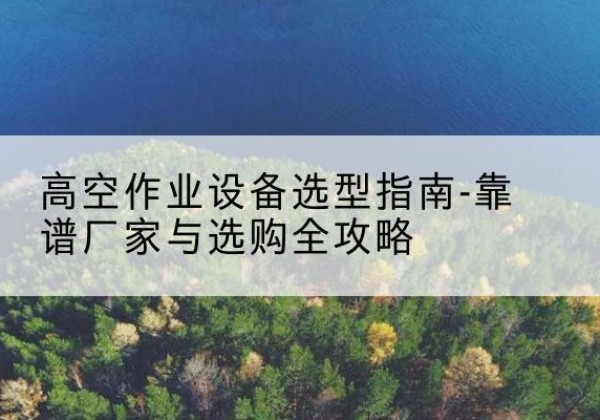 汤阴升降车厂家-高空作业设备选型指南-靠谱厂家与选购全攻略