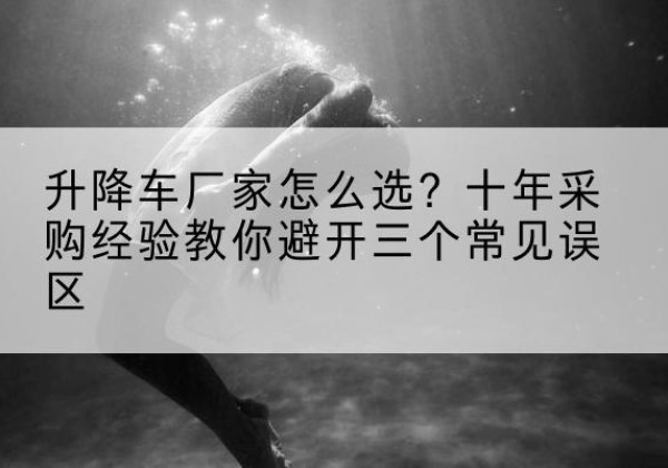 汤阴升降车厂家-怎么选？十年采购经验教你避开三个常见误区
