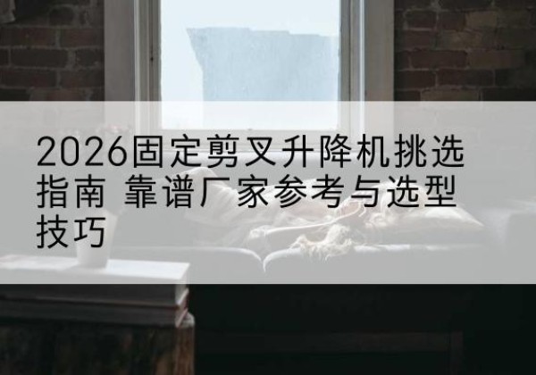 汤阴固定剪叉升降机厂家推荐-2026固定剪叉升降机挑选指南 靠谱厂家参考与选型技巧