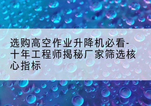 汤阴高空作业升降机厂家推荐-选购高空作业升降机必看-十年工程师揭秘厂家筛选核心指标
