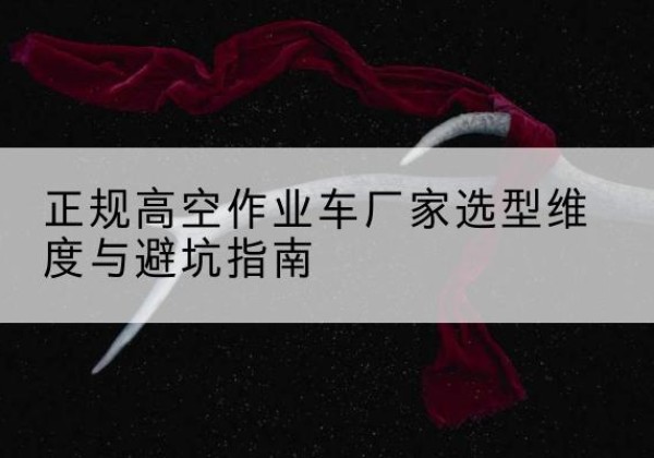 汤阴高空作业车厂家-正规选型维度与避坑指南
