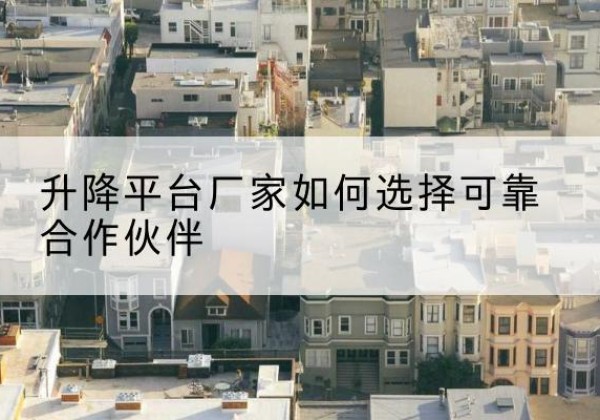 汤阴升降平台厂家-如何选择可靠合作伙伴
