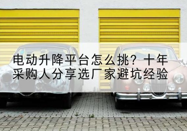 汤阴电动升降平台厂家-电动升降平台怎么挑？十年采购人分享选厂家避坑经验